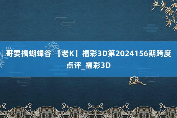 哥要搞蝴蝶谷 【老K】福彩3D第2024156期跨度点评_福彩3D