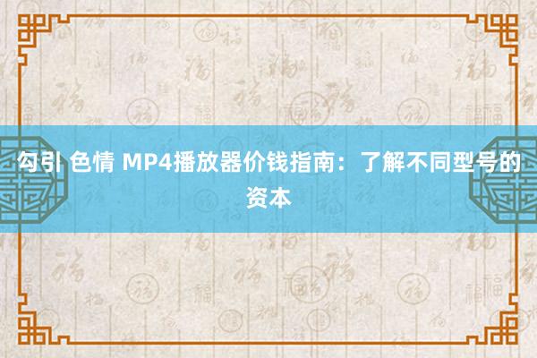 勾引 色情 MP4播放器价钱指南：了解不同型号的资本