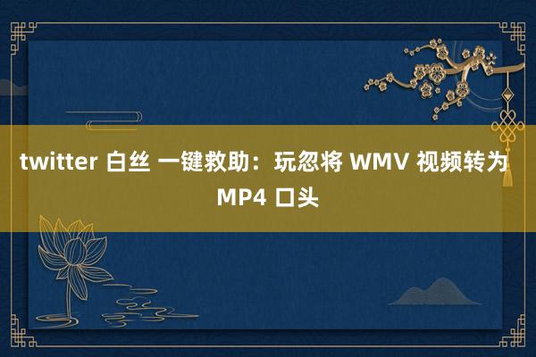 twitter 白丝 一键救助：玩忽将 WMV 视频转为 MP4 口头