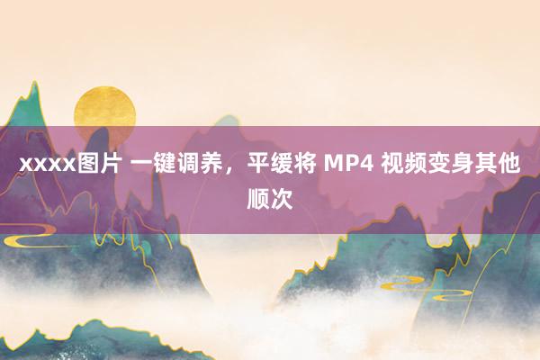 xxxx图片 一键调养，平缓将 MP4 视频变身其他顺次