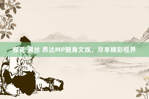 探花 黑丝 昂达MP随身文娱，尽享精彩视界