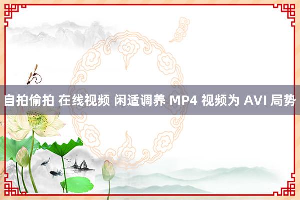 自拍偷拍 在线视频 闲适调养 MP4 视频为 AVI 局势