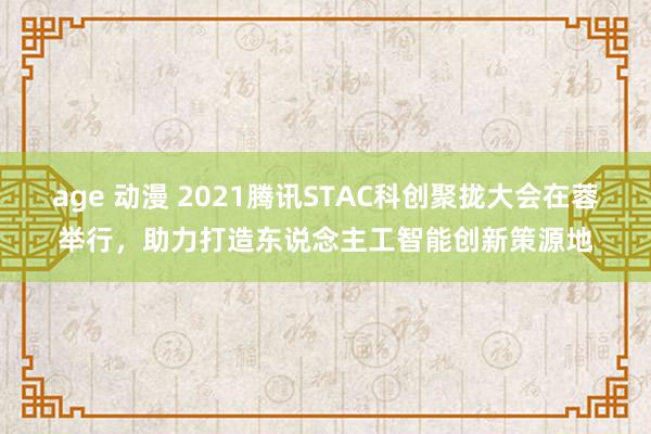 age 动漫 2021腾讯STAC科创聚拢大会在蓉举行，助力打造东说念主工智能创新策源地