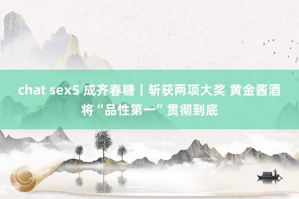 chat sex5 成齐春糖丨斩获两项大奖 黄金酱酒将“品性第一”贯彻到底