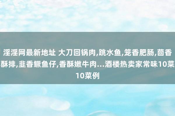 淫淫网最新地址 大刀回锅肉，跳水鱼，笼香肥肠，茴香小酥排，韭香鳜鱼仔，香酥嫩牛肉...酒楼热卖家常味10菜例