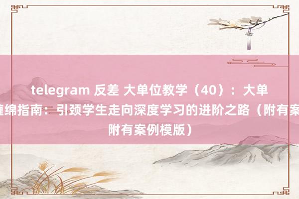 telegram 反差 大单位教学（40）：大单位教学缠绵指南：引颈学生走向深度学习的进阶之路（附有案例模版）