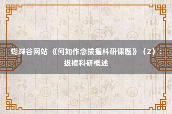 蝴蝶谷网站 《何如作念拔擢科研课题》（2）：拔擢科研概述