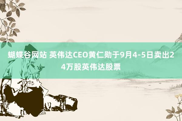 蝴蝶谷网站 英伟达CEO黄仁勋于9月4-5日卖出24万股英伟达股票