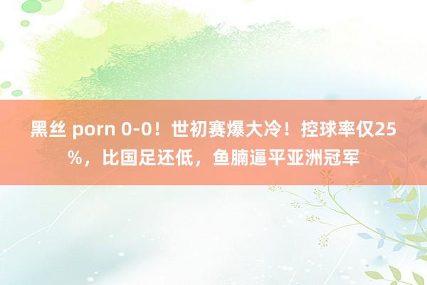 黑丝 porn 0-0！世初赛爆大冷！控球率仅25%，比国足还低，鱼腩逼平亚洲冠军