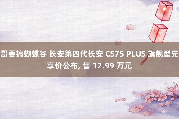 哥要搞蝴蝶谷 长安第四代长安 CS75 PLUS 旗舰型先享价公布， 售 12.99 万元