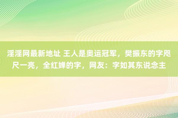 淫淫网最新地址 王人是奥运冠军，樊振东的字咫尺一亮，全红婵的字，网友：字如其东说念主