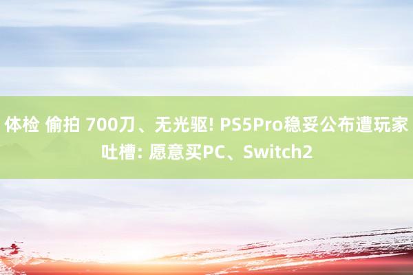 体检 偷拍 700刀、无光驱! PS5Pro稳妥公布遭玩家吐槽: 愿意买PC、Switch2