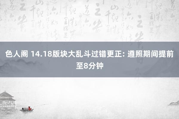 色人阁 14.18版块大乱斗过错更正: 遵照期间提前至8分钟