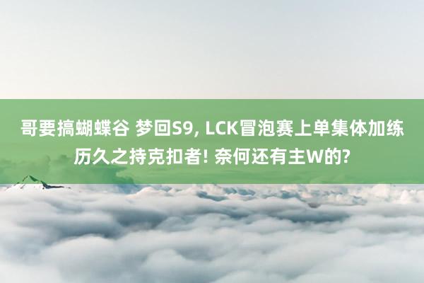 哥要搞蝴蝶谷 梦回S9， LCK冒泡赛上单集体加练历久之持克扣者! 奈何还有主W的?