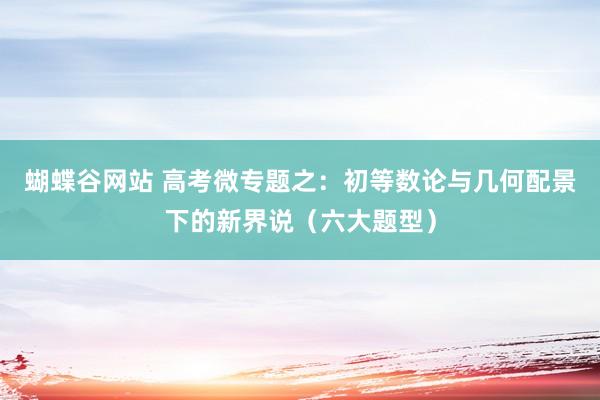 蝴蝶谷网站 高考微专题之：初等数论与几何配景下的新界说（六大题型）