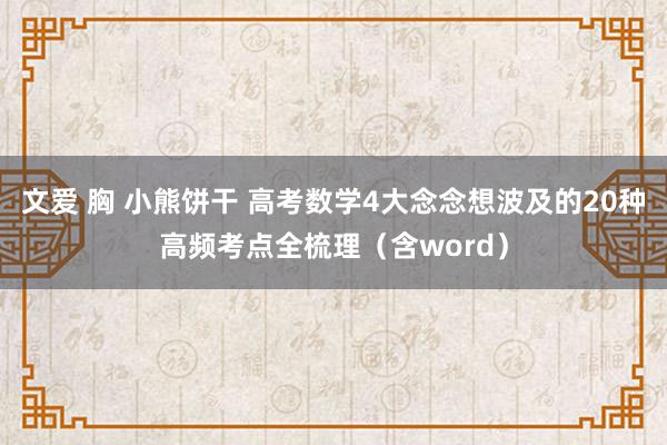 文爱 胸 小熊饼干 高考数学4大念念想波及的20种高频考点全梳理（含word）