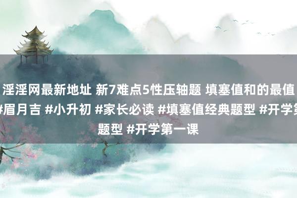 淫淫网最新地址 新7难点5性压轴题 填塞值和的最值问题 #眉月吉 #小升初 #家长必读 #填塞值经典题型 #开学第一课