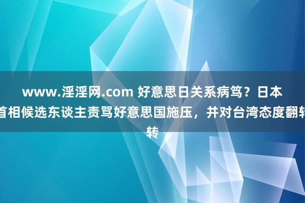 www.淫淫网.com 好意思日关系病笃？日本首相候选东谈主责骂好意思国施压，并对台湾态度翻转