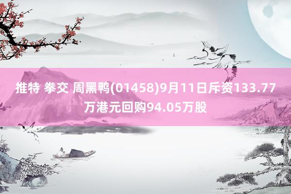 推特 拳交 周黑鸭(01458)9月11日斥资133.77万港元回购94.05万股