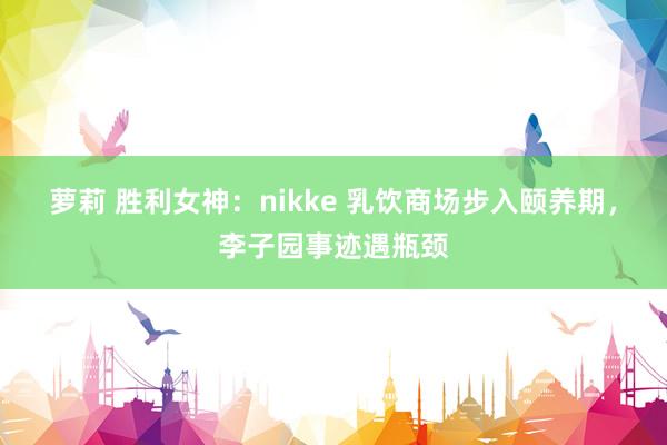 萝莉 胜利女神：nikke 乳饮商场步入颐养期，李子园事迹遇瓶颈