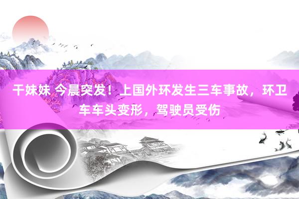 干妹妹 今晨突发！上国外环发生三车事故，环卫车车头变形，驾驶员受伤