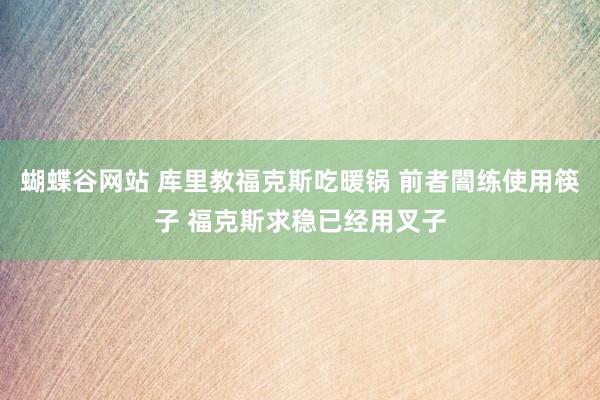 蝴蝶谷网站 库里教福克斯吃暖锅 前者闇练使用筷子 福克斯求稳已经用叉子