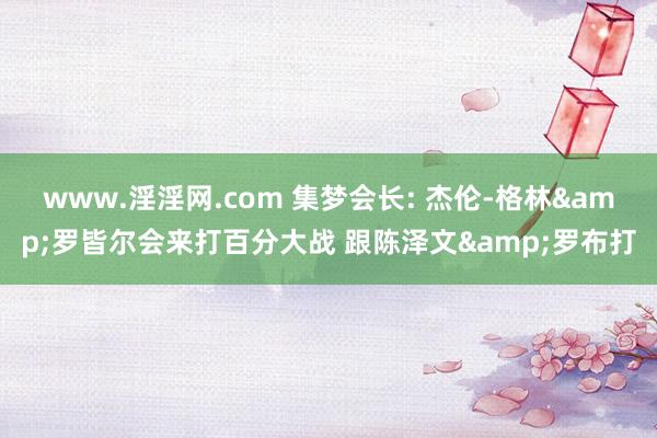 www.淫淫网.com 集梦会长: 杰伦-格林&罗皆尔会来打百分大战 跟陈泽文&罗布打