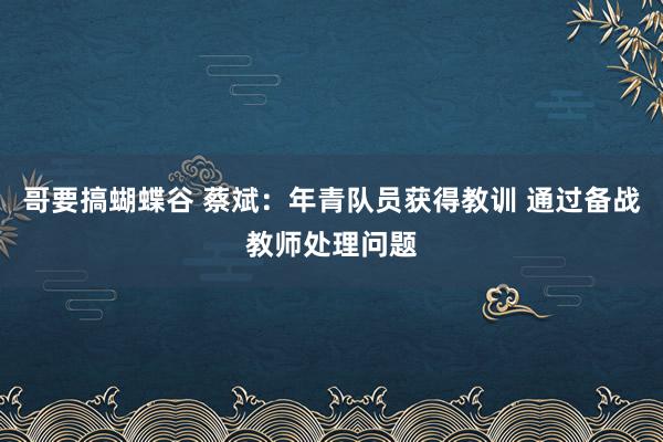 哥要搞蝴蝶谷 蔡斌：年青队员获得教训 通过备战教师处理问题