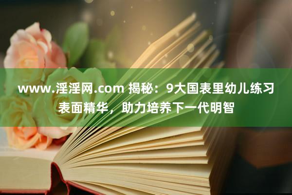 www.淫淫网.com 揭秘：9大国表里幼儿练习表面精华，助力培养下一代明智