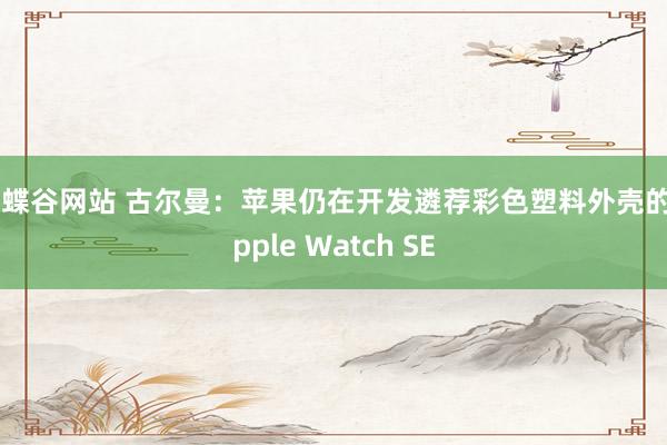 蝴蝶谷网站 古尔曼：苹果仍在开发遴荐彩色塑料外壳的Apple Watch SE