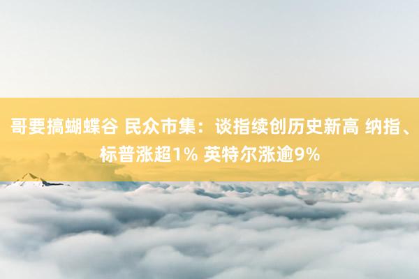 哥要搞蝴蝶谷 民众市集：谈指续创历史新高 纳指、标普涨超1% 英特尔涨逾9%