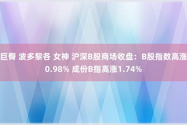 巨臀 波多黎各 女神 沪深B股商场收盘：B股指数高涨0.98% 成份B指高涨1.74%