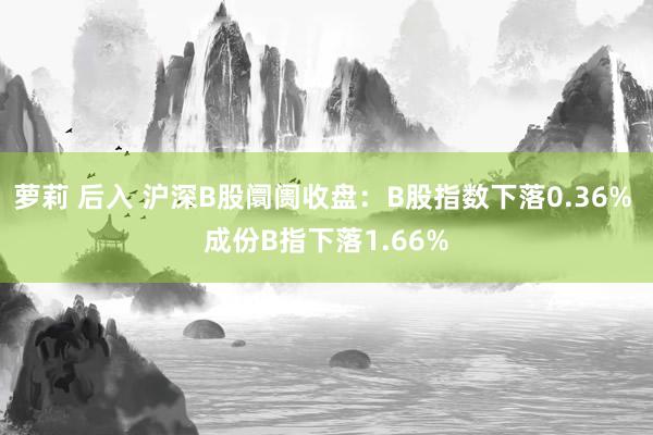 萝莉 后入 沪深B股阛阓收盘：B股指数下落0.36% 成份B指下落1.66%