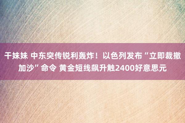 干妹妹 中东突传锐利轰炸！以色列发布“立即裁撤加沙”命令 黄金短线飙升触2400好意思元