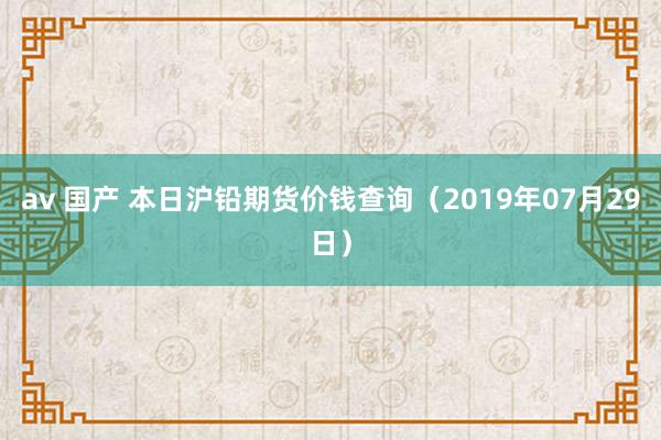 av 国产 本日沪铅期货价钱查询（2019年07月29日）