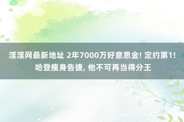 淫淫网最新地址 2年7000万好意思金! 定约第1! 哈登瘦身告捷， 他不可再当得分王