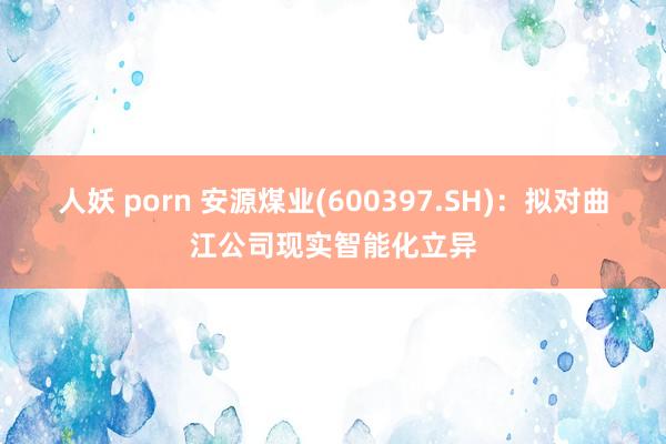 人妖 porn 安源煤业(600397.SH)：拟对曲江公司现实智能化立异