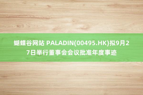 蝴蝶谷网站 PALADIN(00495.HK)拟9月27日举行董事会会议批准年度事迹