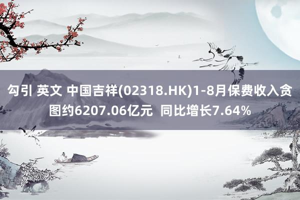 勾引 英文 中国吉祥(02318.HK)1-8月保费收入贪图约6207.06亿元  同比增长7.64%