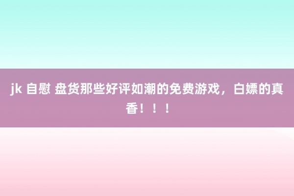 jk 自慰 盘货那些好评如潮的免费游戏，白嫖的真香！！！