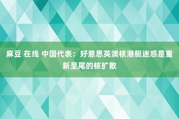 麻豆 在线 中国代表：好意思英澳核潜艇迷惑是重新至尾的核扩散