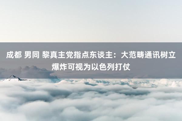 成都 男同 黎真主党指点东谈主：大范畴通讯树立爆炸可视为以色列打仗