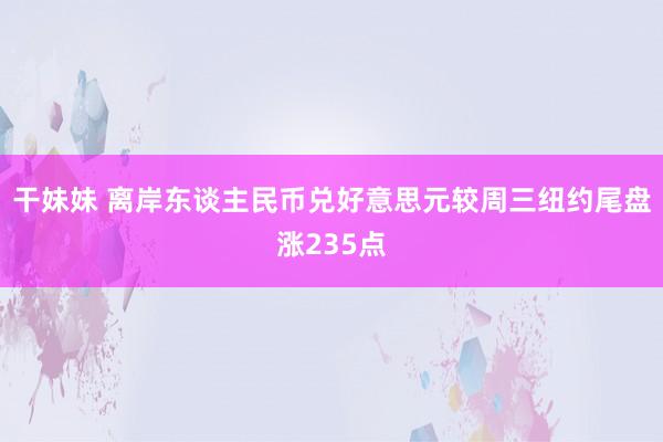 干妹妹 离岸东谈主民币兑好意思元较周三纽约尾盘涨235点