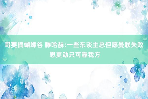 哥要搞蝴蝶谷 滕哈赫:一些东谈主总但愿曼联失败 思更动只可靠我方