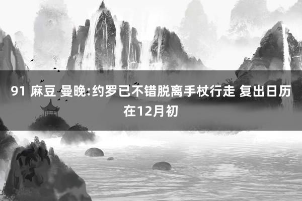 91 麻豆 曼晚:约罗已不错脱离手杖行走 复出日历在12月初