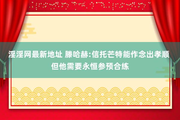 淫淫网最新地址 滕哈赫:信托芒特能作念出孝顺 但他需要永恒参预合练