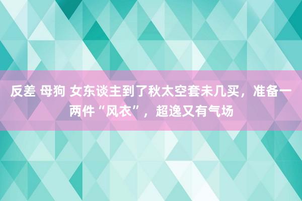 反差 母狗 女东谈主到了秋太空套未几买，准备一两件“风衣”，超逸又有气场