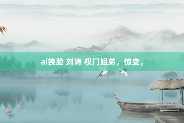 ai换脸 刘涛 权门姐弟，惊变。