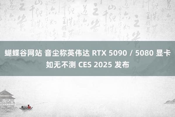 蝴蝶谷网站 音尘称英伟达 RTX 5090 / 5080 显卡如无不测 CES 2025 发布