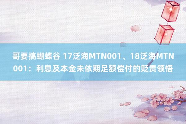 哥要搞蝴蝶谷 17泛海MTN001、18泛海MTN001：利息及本金未依期足额偿付的贬责领悟